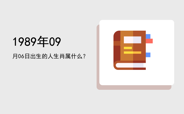 1989年09月06日出生的人生肖属什么?