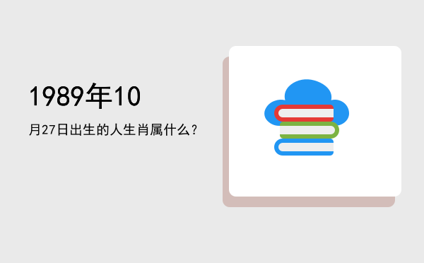 1989年10月27日出生的人生肖属什么?