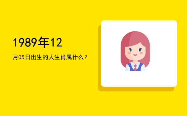 1989年12月05日出生的人生肖属什么？