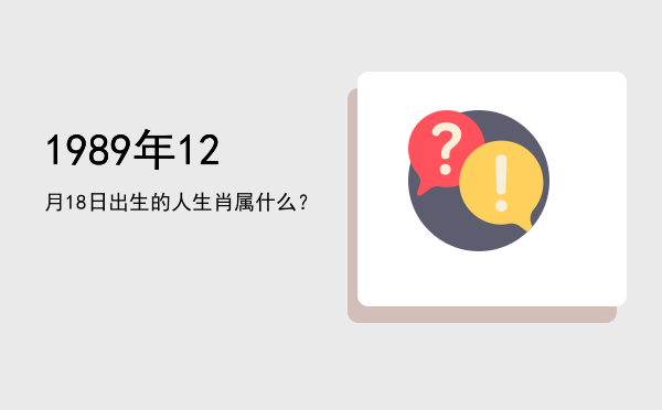 1989年12月18日出生的人生肖属什么?