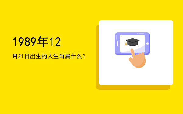 1989年12月21日出生的人生肖属什么?