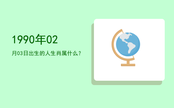 1990年02月03日出生的人生肖属什么?