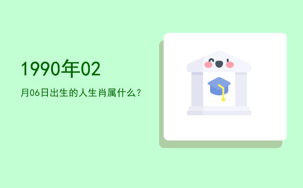 1990年02月06日出生的人生肖属什么?