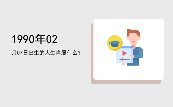 1990年02月07日出生的人生肖属什么?