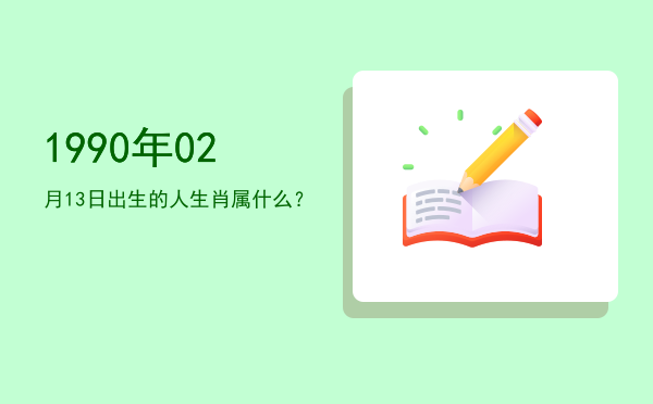 1990年02月13日出生的人生肖属什么?