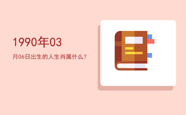 1990年03月06日出生的人生肖属什么?