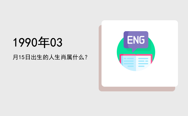 1990年03月15日出生的人生肖属什么?