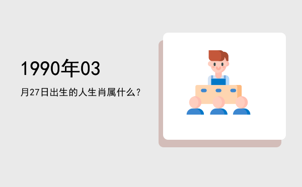 1990年03月27日出生的人生肖属什么?