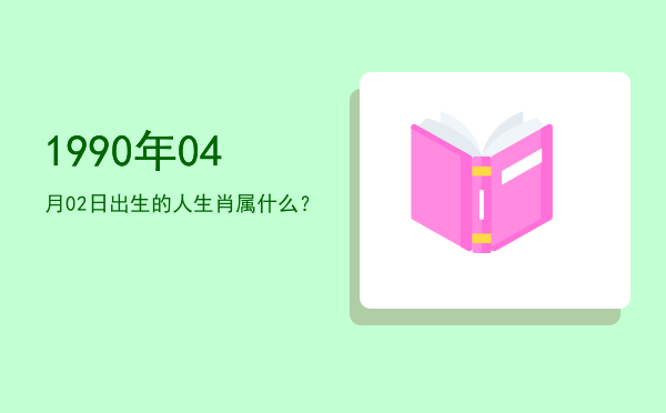 1990年04月02日出生的人生肖属什么?
