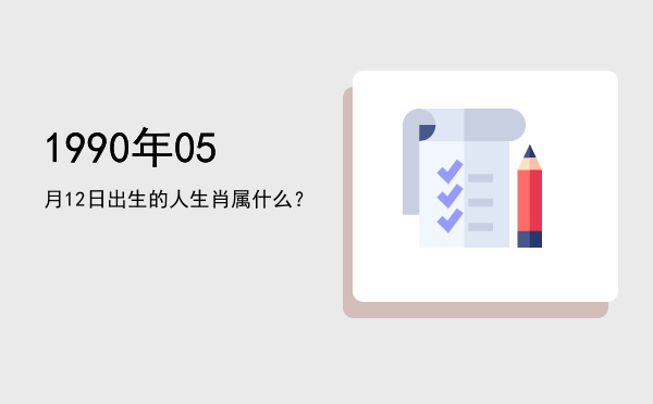 1990年05月12日出生的人生肖属什么?