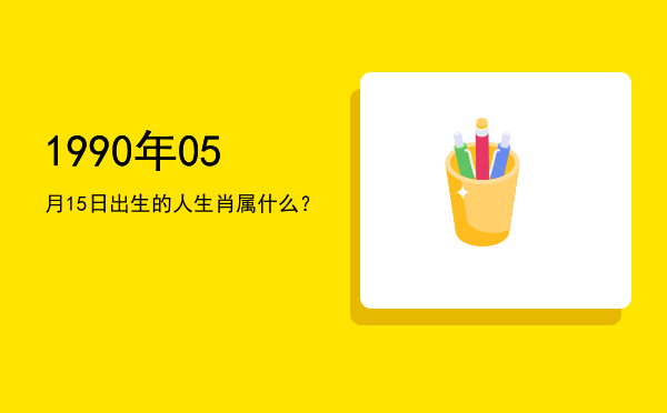 1990年05月15日出生的人生肖属什么?