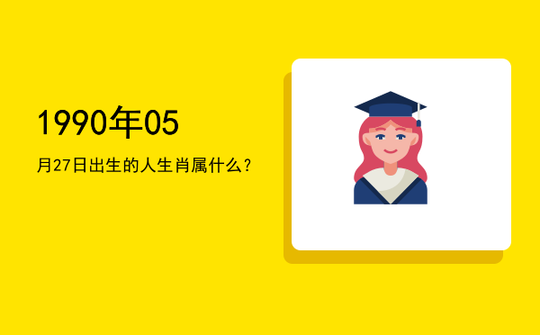 1990年05月27日出生的人生肖属什么?
