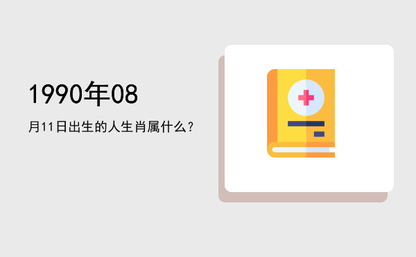 1990年08月11日出生的人生肖属什么?