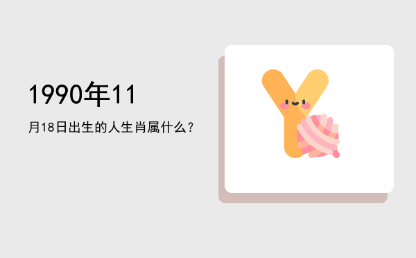 1990年11月18日出生的人生肖属什么?