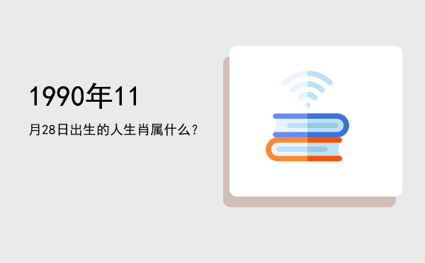 1990年11月28日出生的人生肖属什么?