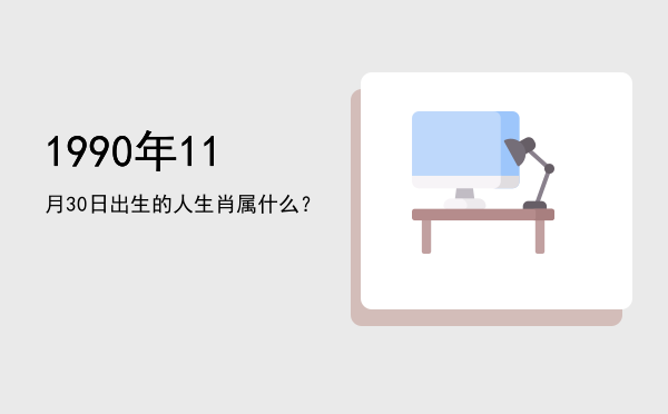 1990年11月30日出生的人生肖属什么?