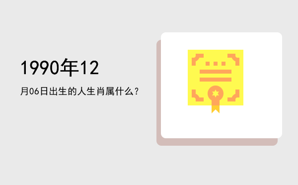 1990年12月06日出生的人生肖属什么?