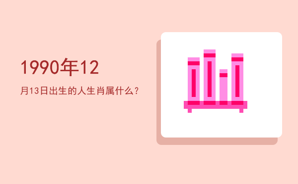 1990年12月13日出生的人生肖属什么?