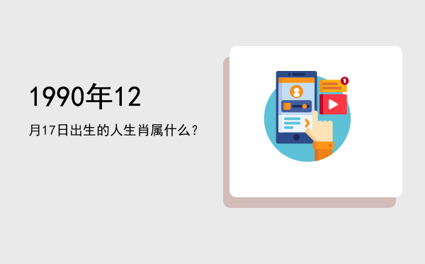 1990年12月17日出生的人生肖属什么?