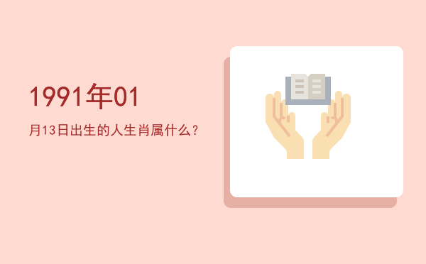1991年01月13日出生的人生肖属什么?