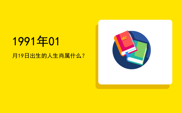 1991年01月19日出生的人生肖属什么?