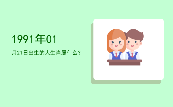 1991年01月21日出生的人生肖属什么?