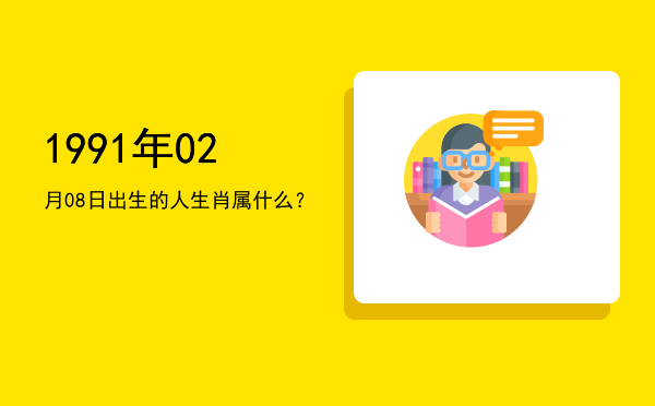 1991年02月08日出生的人生肖属什么?