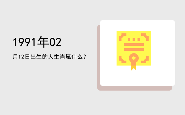 1991年02月12日出生的人生肖属什么?