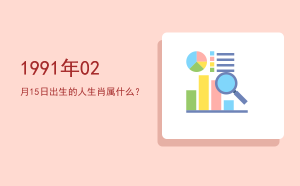 1991年02月15日出生的人生肖属什么?