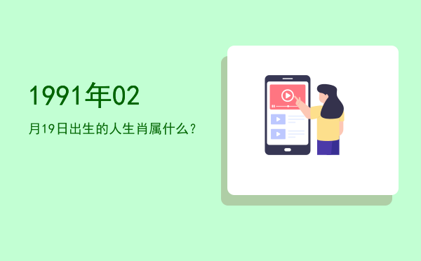 1991年02月19日出生的人生肖属什么?