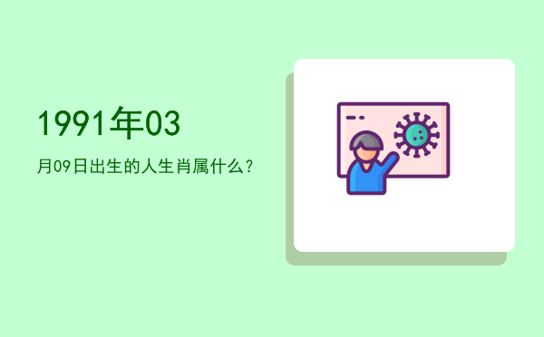 1991年03月09日出生的人生肖属什么?