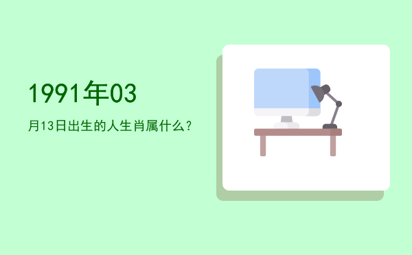 1991年03月13日出生的人生肖属什么?