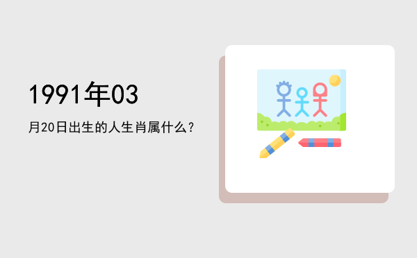 1991年03月20日出生的人生肖属什么?