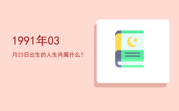 1991年03月23日出生的人生肖属什么?