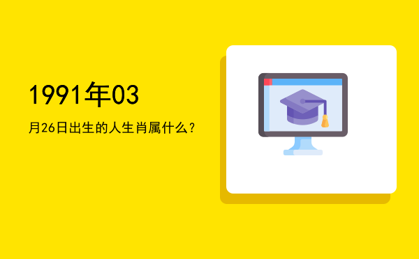 1991年03月26日出生的人生肖属什么?