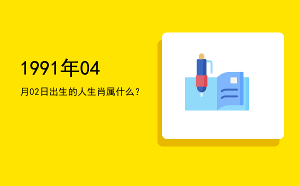 1991年04月02日出生的人生肖属什么?