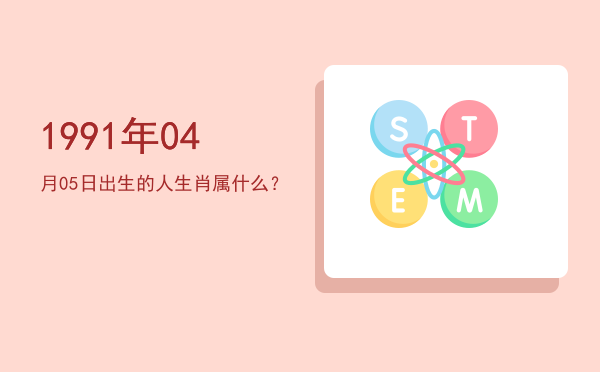 1991年04月05日出生的人生肖属什么?