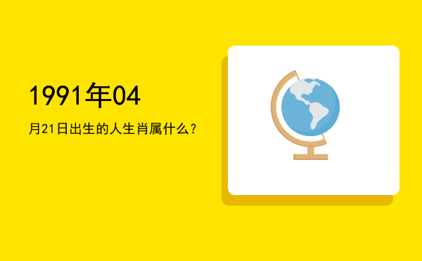 1991年04月21日出生的人生肖属什么?