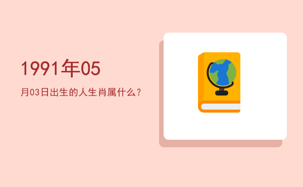 1991年05月03日出生的人生肖属什么?