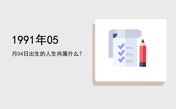 1991年05月04日出生的人生肖属什么?