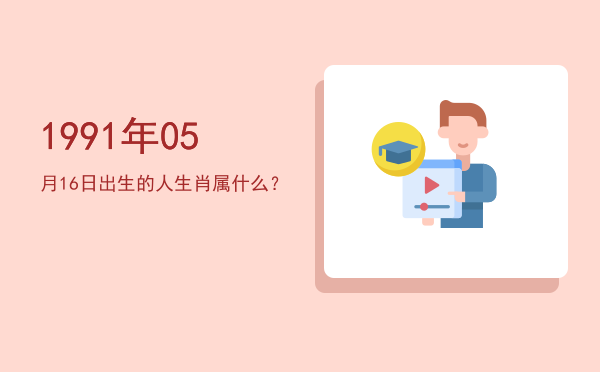 1991年05月16日出生的人生肖属什么?