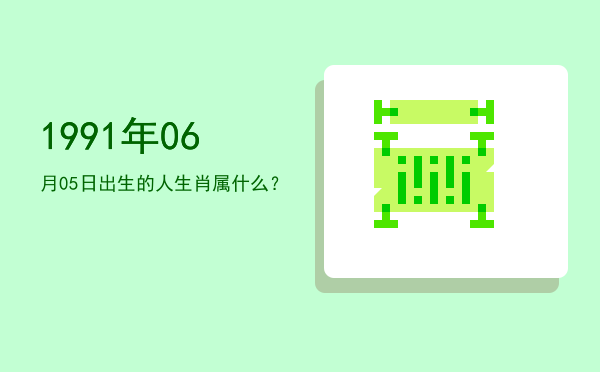 1991年06月05日出生的人生肖属什么?