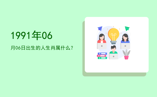 1991年06月06日出生的人生肖属什么?