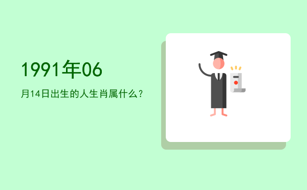 1991年06月14日出生的人生肖属什么?