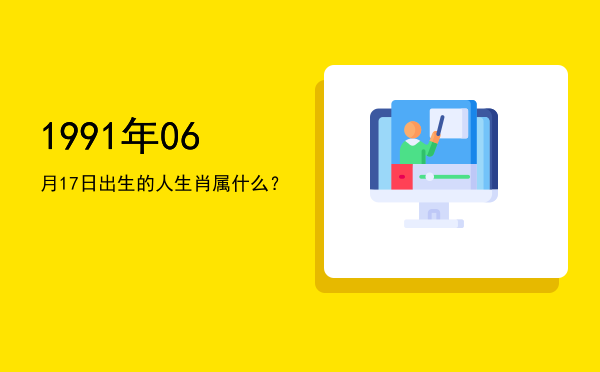 1991年06月17日出生的人生肖属什么?