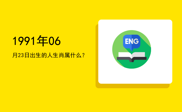 1991年06月23日出生的人生肖属什么?