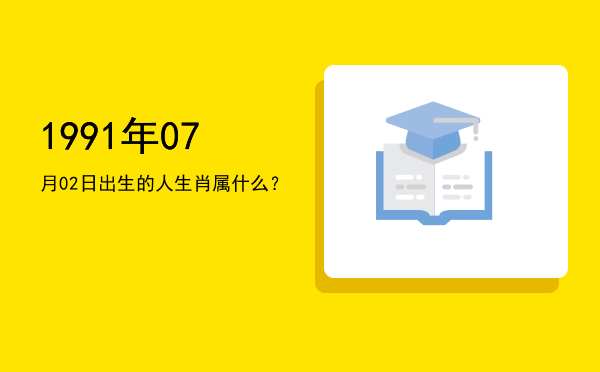 1991年07月02日出生的人生肖属什么?