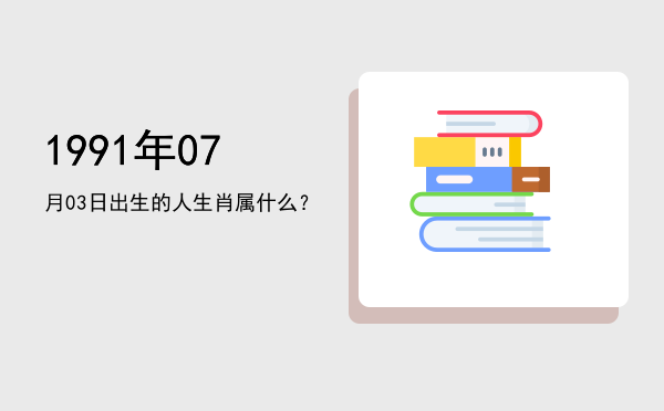 1991年07月03日出生的人生肖属什么?