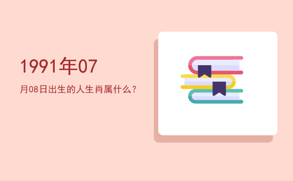 1991年07月08日出生的人生肖属什么?