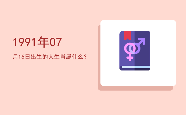 1991年07月16日出生的人生肖属什么?